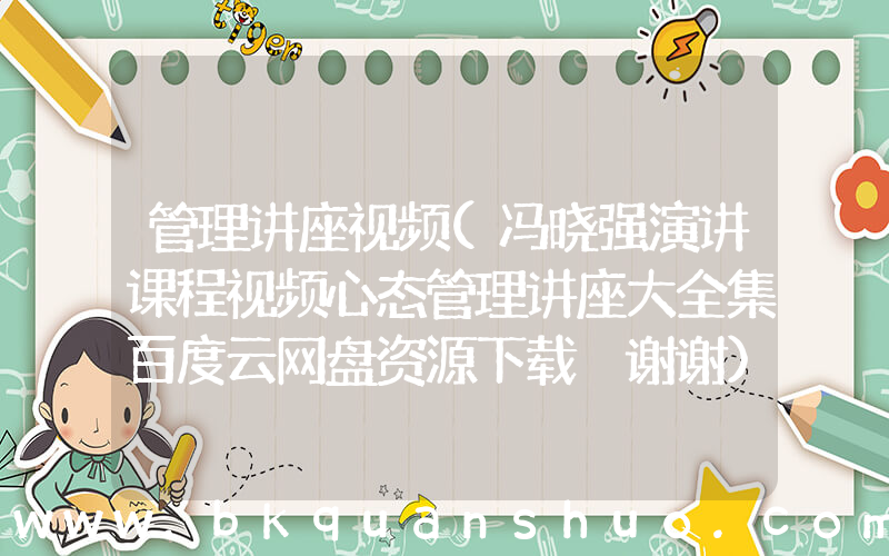 管理讲座视频(冯晓强演讲课程视频心态管理讲座大全集百度云网盘资源下载 谢谢)